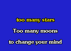 too many stars

Too many moons

to change your mind