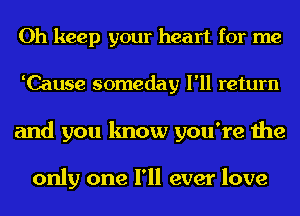 Oh keep your heart for me
Cause someday I'll return
and you know you're the

only one I'll ever love