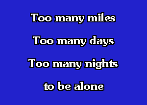 Too many miles

Too many days

Too many nights

to be alone