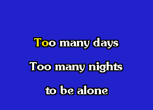 Too many days

Too many nights

to be alone