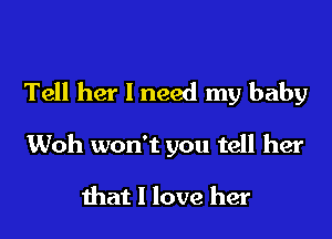 Tell her I need my baby

Woh won't you tell her

that I love her