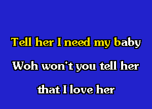 Tell her I need my baby

Woh won't you tell her

that I love her