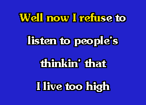 Well now I refuse to
listen to people's

thinkin' mat

I live too high