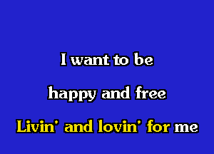 I wantto be

happy and free

Livin' and lovin' for me