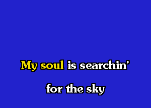 My soul is searchin'

for the sky