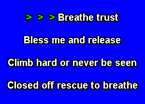 Breathe trust

Bless me and release

Climb hard or never be seen

Closed off rescue to breathe
