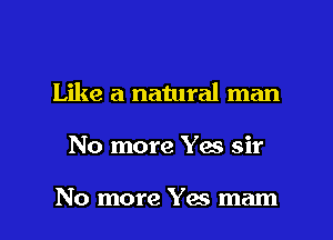 Like a natural man

No more Yes sir

No more Yes mam l