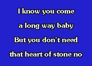 I know you come
a long way baby
But you don't need

that heart of stone no