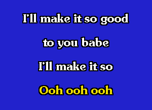 I'll make it so good

to you babe
I'll make it so

Ooh ooh ooh