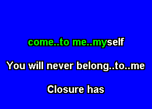come..to me..myself

You will never belong..to..me

Closure has