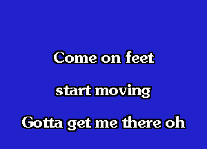 Come on feet

start moving

Gotta get me were oh