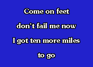 Come on feet

don't fail me now

I got ten more miles

to go