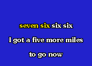 seven six six six

I got a five more miles

to go now