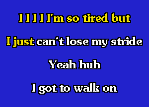 I I I I I'm so tired but

I just can't lose my stride
Yeah huh

I got to walk on