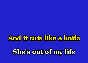 And it cuts like a knife

She's out of my life