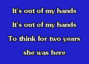 It's out of my hands
It's out of my hands
To think for two years

she was here