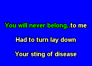 You will never belong..to me

Had to turn lay down

Your sting of disease