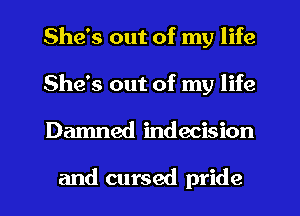 She's out of my life
She's out of my life
Damned indecision

and cursed pride