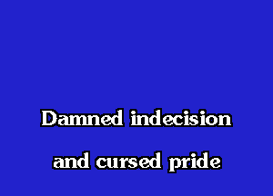 Damned indecision

and cursed pride