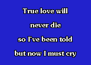 True love will
never die

so I've been told

but now I must cry