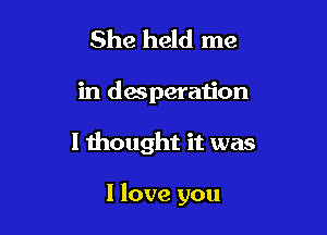 She held me

in desperation

I thought it was

I love you