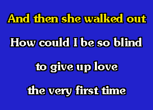 And then she walked out
How could I be so blind

to give up love

the very first time