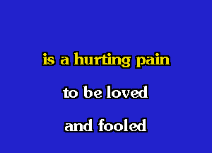 is a hurting pain

to be loved
and fooled