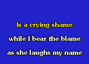 Is a crying shame
while I bear the blame

as she laughs my name