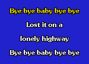 Bye bye baby bye bye
Lost it on a

lonely highway

Bye bye baby bye bye