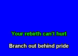 Your rebirth can t hurt

Branch out behind pride