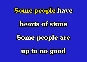 Some people have

hearts of stone

Some people are

up to no good