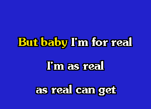 But baby I'm for real

I'm as real

as real can get