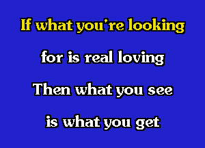 If what you're looking
for is real loving
Then what you see

is what you get