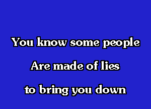 You lmow some people

Are made of lies

to bring you down