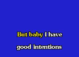 But baby I have

good intentions