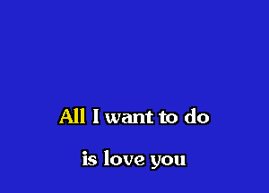 All I want to do

is love you
