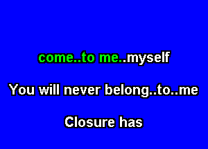 come..to me..myself

You will never belong..to..me

Closure has