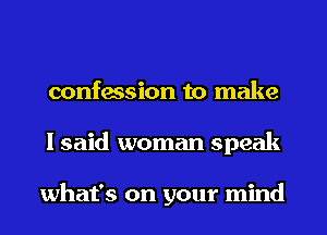 confession to make
lsaid woman speak

what's on your mind