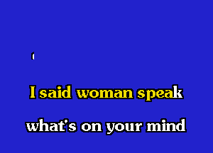 I said woman speak

what's on your mind