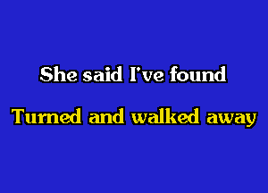 She said I've found

Turned and walked away