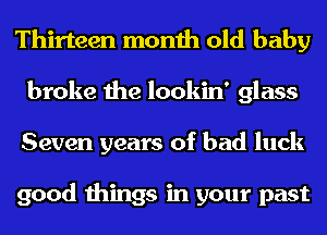 Thirteen month old baby
broke the lookin' glass
Seven years of bad luck

good things in your past