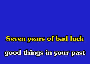 Seven years of bad luck

good things in your past