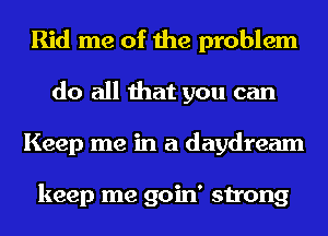 Rid me of the problem
do all that you can
Keep me in a daydream

keep me goin' strong