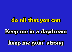 do all that you can
Keep me in a daydream

keep me goin' strong