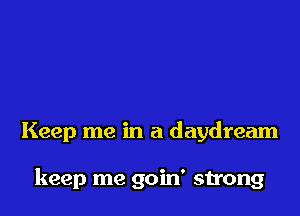 Keep me in a daydream

keep me goin' strong