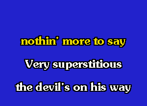 nothin' more to say

Very superstitious

the devil's on his way