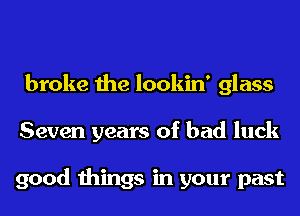 broke the lookin' glass
Seven years of bad luck

good things in your past