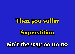 Then you suffer

Superstition

ain't the way no no no