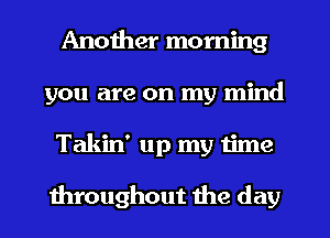 Another morning
you are on my mind
Takin' up my time

throughout the day