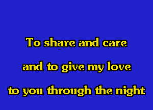 To share and care
and to give my love

to you through the night